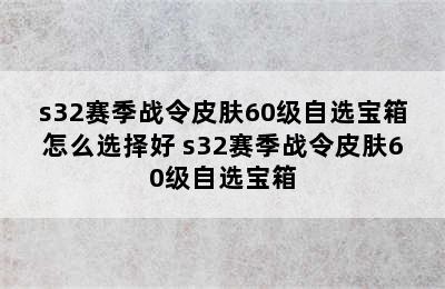 s32赛季战令皮肤60级自选宝箱怎么选择好 s32赛季战令皮肤60级自选宝箱